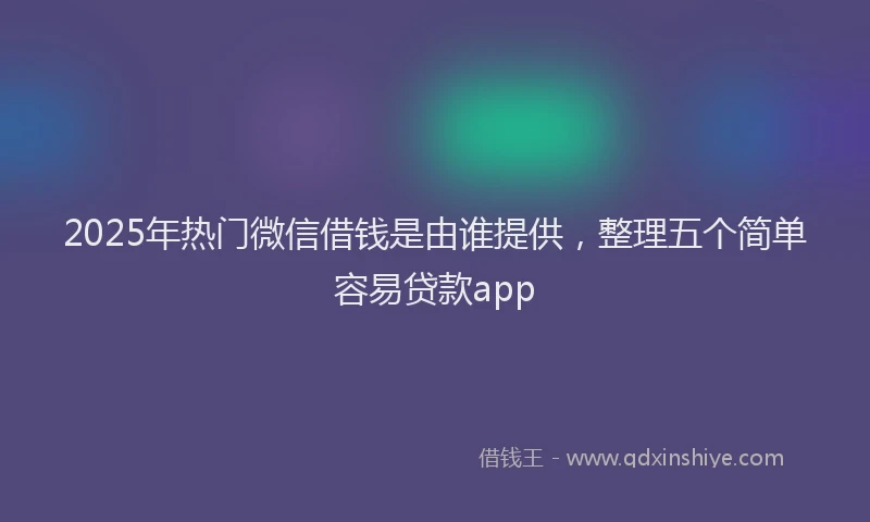 2025年热门微信借钱是由谁提供，整理五个简单容易贷款app