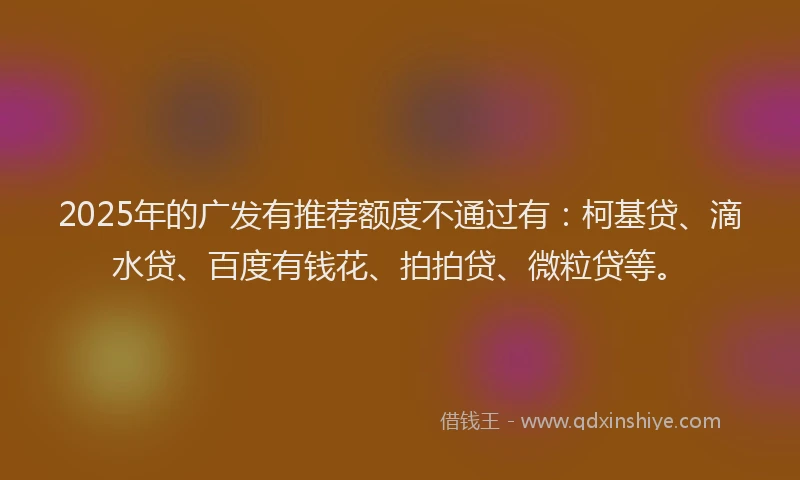 2025年的广发有推荐额度不通过有：柯基贷、滴水贷、百度有钱花、拍拍贷、微粒贷等。