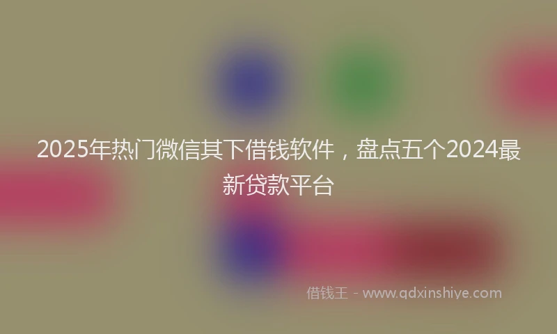 2025年热门微信其下借钱软件，盘点五个2024最新贷款平台