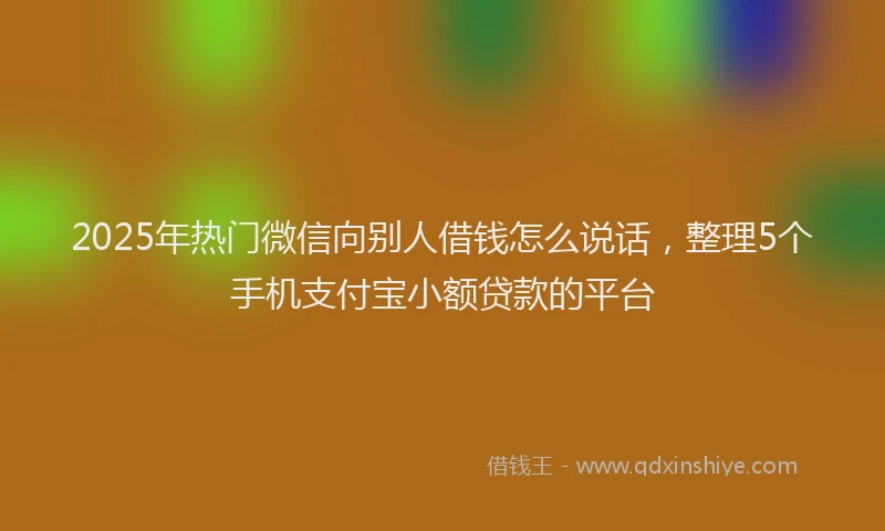 2025年热门微信向别人借钱怎么说话，整理5个手机支付宝小额贷款的平台