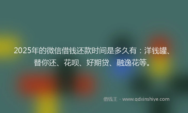 2025年的微信借钱还款时间是多久有：洋钱罐、替你还、花呗、好期贷、融逸花等。