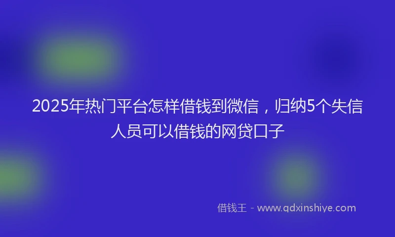 2025年热门平台怎样借钱到微信，归纳5个失信人员可以借钱的网贷口子