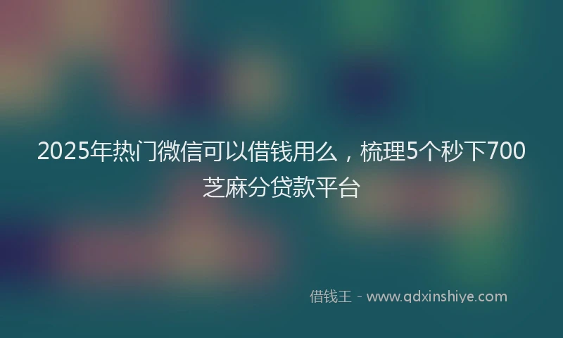 2025年热门微信可以借钱用么，梳理5个秒下700芝麻分贷款平台