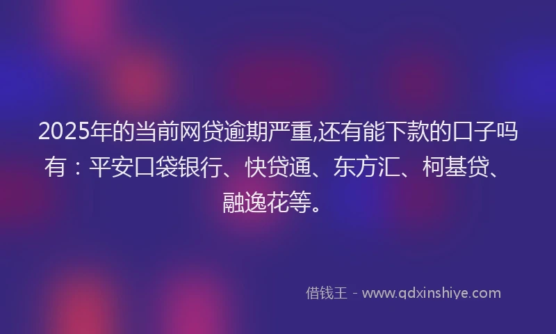 2025年的当前网贷逾期严重,还有能下款的口子吗有：平安口袋银行、快贷通、东方汇、柯基贷、融逸花等。