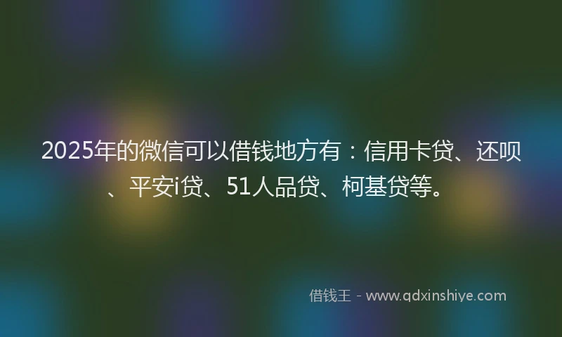 2025年的微信可以借钱地方有：信用卡贷、还呗、平安i贷、51人品贷、柯基贷等。