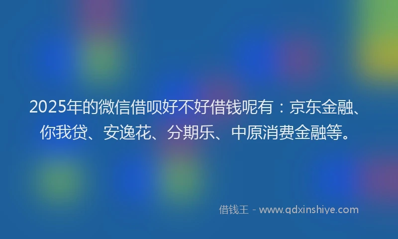 2025年的微信借呗好不好借钱呢有：京东金融、你我贷、安逸花、分期乐、中原消费金融等。