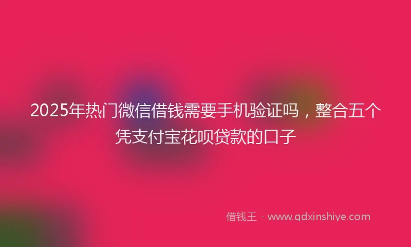 2025年热门微信借钱需要手机验证吗，整合五个凭支付宝花呗贷款的口子