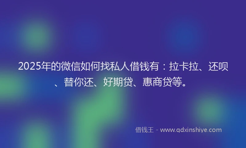 2025年的微信如何找私人借钱有：拉卡拉、还呗、替你还、好期贷、惠商贷等。