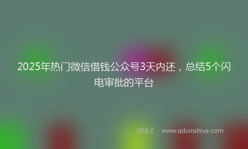 2025年热门微信借钱公众号3天内还，总结5个闪电审批的平台