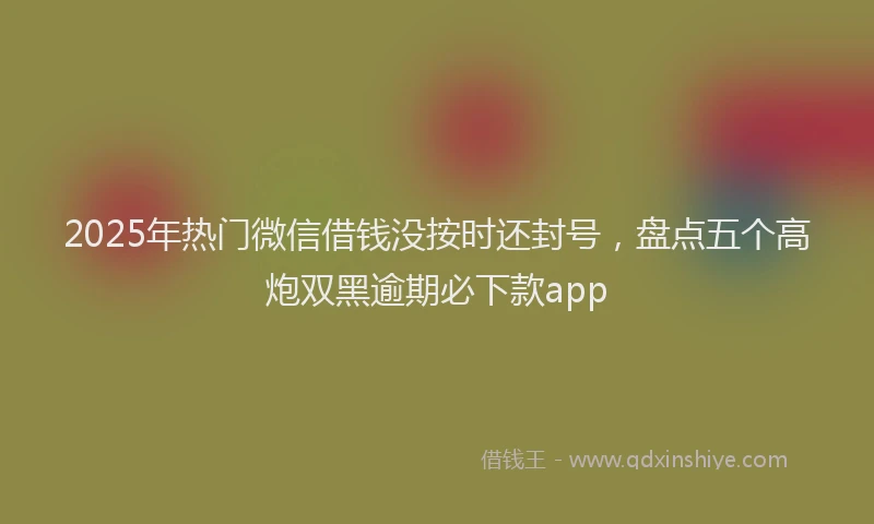2025年热门微信借钱没按时还封号，盘点五个高炮双黑逾期必下款app