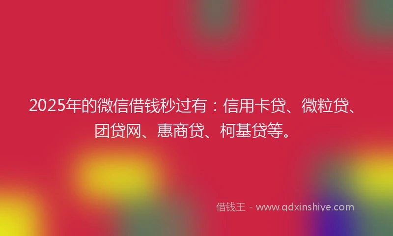 2025年的微信借钱秒过有：信用卡贷、微粒贷、团贷网、惠商贷、柯基贷等。
