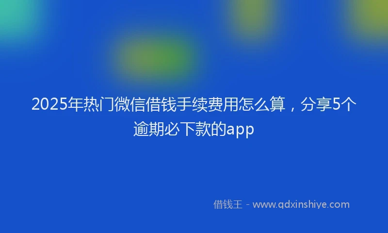 2025年热门微信借钱手续费用怎么算，分享5个逾期必下款的app