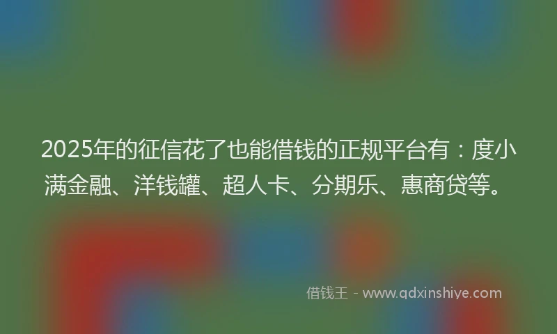 2025年的征信花了也能借钱的正规平台有：度小满金融、洋钱罐、超人卡、分期乐、惠商贷等。