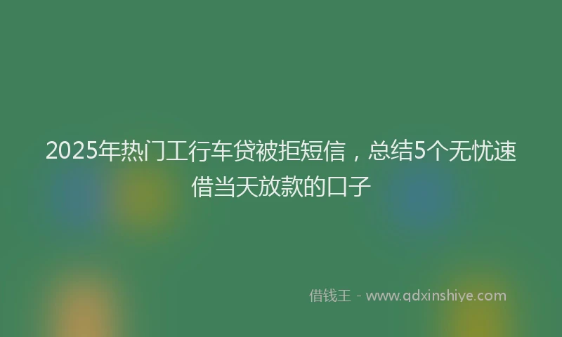 2025年热门工行车贷被拒短信，总结5个无忧速借当天放款的口子