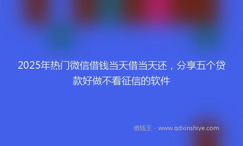 2025年热门微信借钱当天借当天还，分享五个贷款好做不看征信的软件