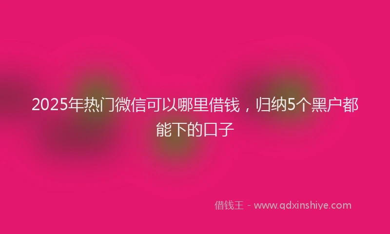 2025年热门微信可以哪里借钱，归纳5个黑户都能下的口子