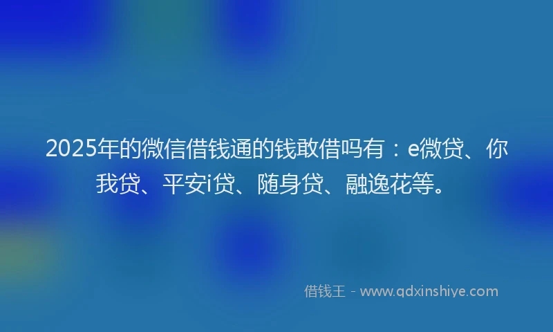 2025年的微信借钱通的钱敢借吗有：e微贷、你我贷、平安i贷、随身贷、融逸花等。