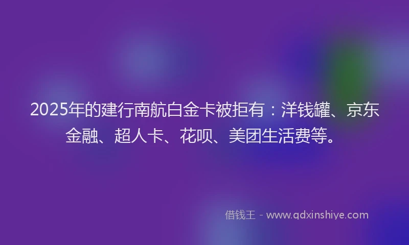 2025年的建行南航白金卡被拒有：洋钱罐、京东金融、超人卡、花呗、美团生活费等。