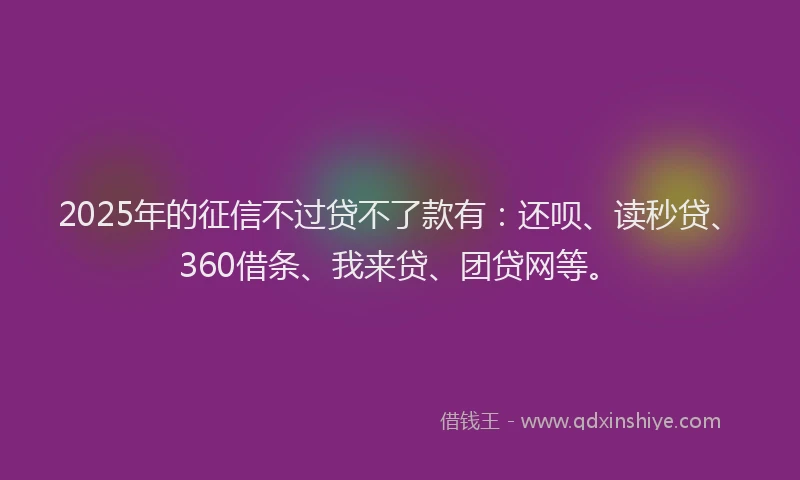 2025年的征信不过贷不了款有：还呗、读秒贷、360借条、我来贷、团贷网等。