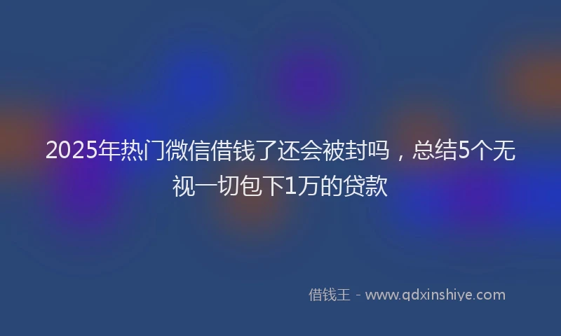 2025年热门微信借钱了还会被封吗，总结5个无视一切包下1万的贷款