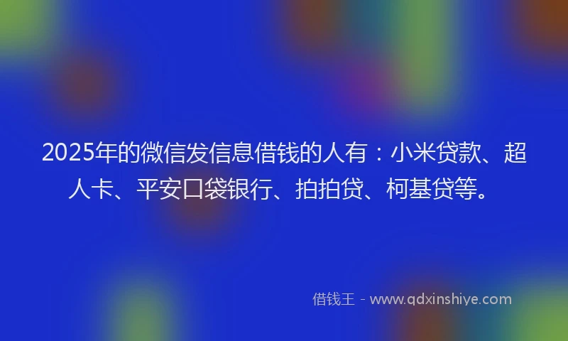 2025年的微信发信息借钱的人有：小米贷款、超人卡、平安口袋银行、拍拍贷、柯基贷等。