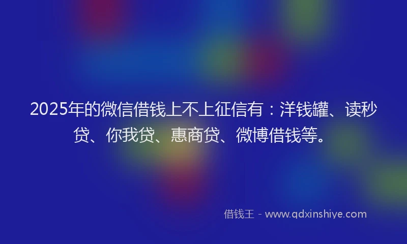 2025年的微信借钱上不上征信有：洋钱罐、读秒贷、你我贷、惠商贷、微博借钱等。