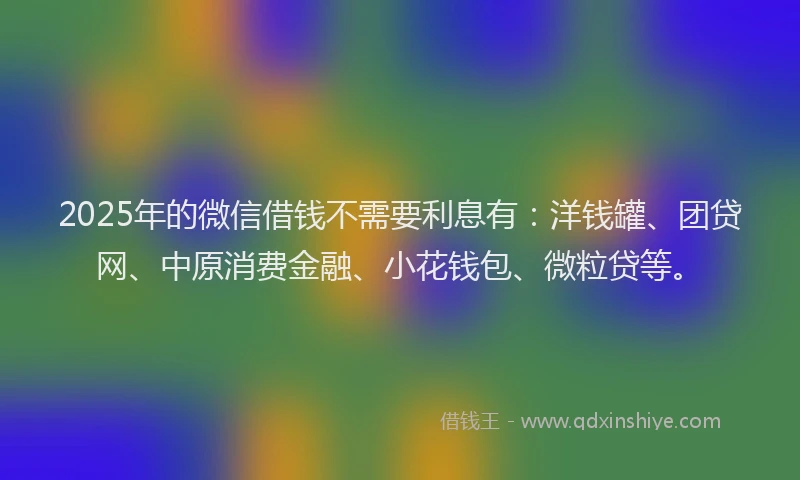 2025年的微信借钱不需要利息有：洋钱罐、团贷网、中原消费金融、小花钱包、微粒贷等。