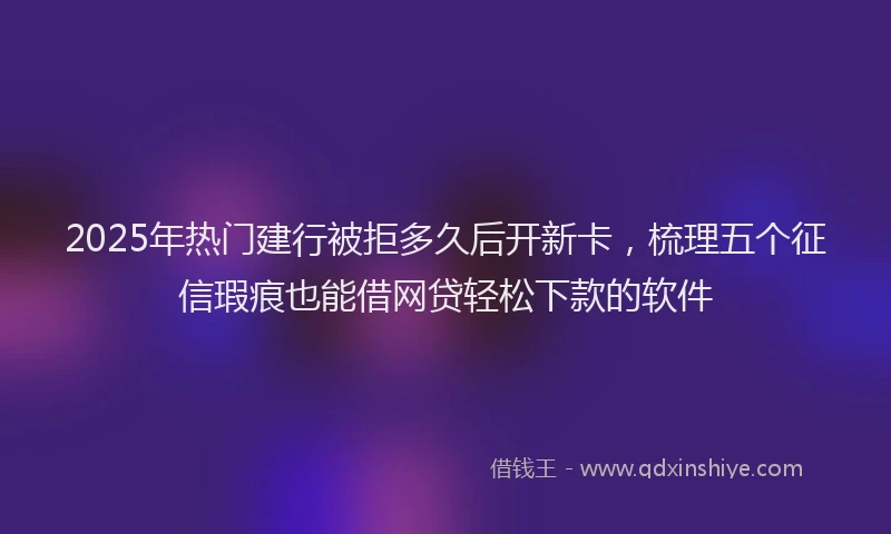 2025年热门建行被拒多久后开新卡，梳理五个征信瑕疵也能借网贷轻松下款的软件