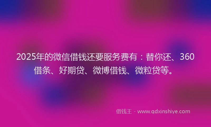 2025年的微信借钱还要服务费有：替你还、360借条、好期贷、微博借钱、微粒贷等。