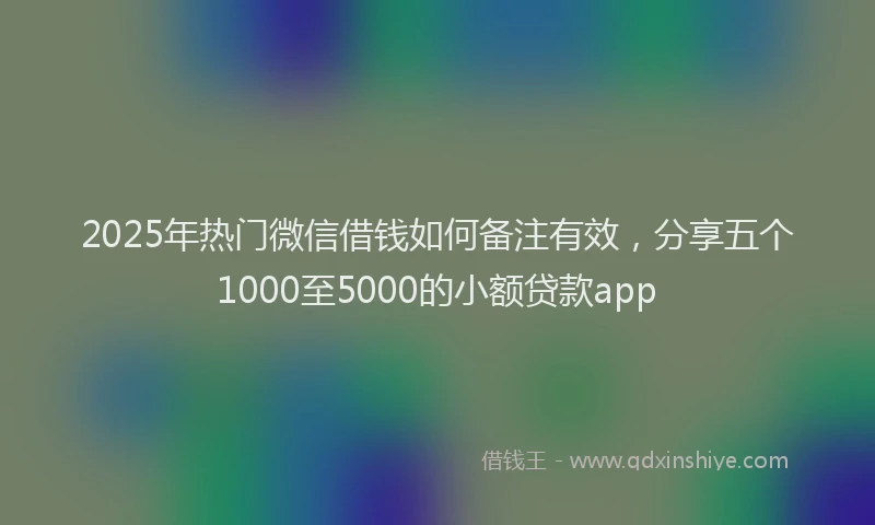 2025年热门微信借钱如何备注有效，分享五个1000至5000的小额贷款app
