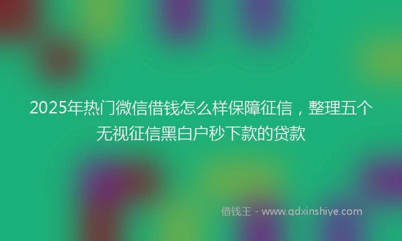 2025年热门微信借钱怎么样保障征信，整理五个无视征信黑白户秒下款的贷款