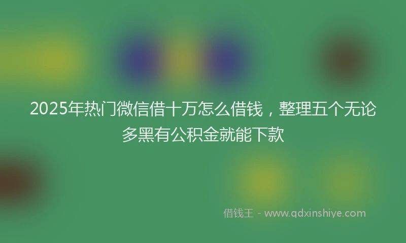 2025年热门微信借十万怎么借钱，整理五个无论多黑有公积金就能下款