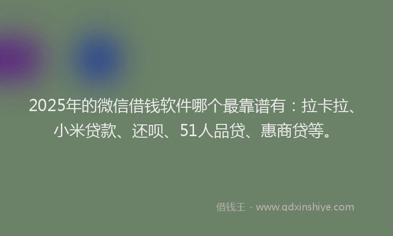 2025年的微信借钱软件哪个最靠谱有：拉卡拉、小米贷款、还呗、51人品贷、惠商贷等。