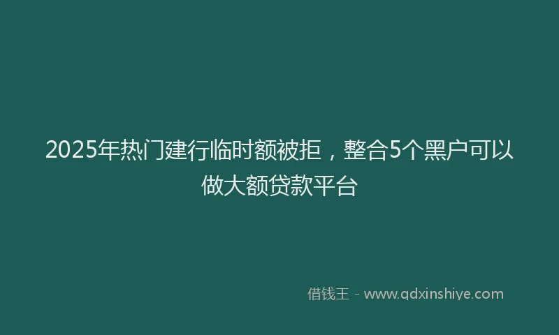 2025年热门建行临时额被拒，整合5个黑户可以做大额贷款平台