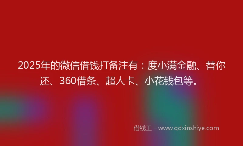 2025年的微信借钱打备注有：度小满金融、替你还、360借条、超人卡、小花钱包等。