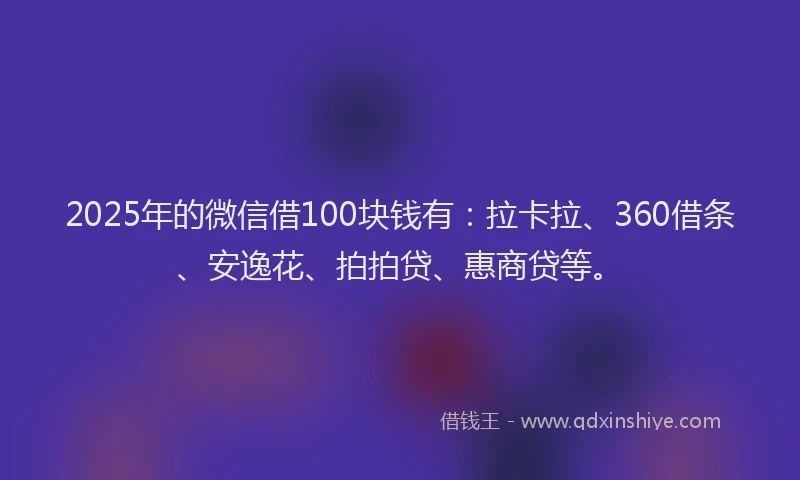 2025年的微信借100块钱有：拉卡拉、360借条、安逸花、拍拍贷、惠商贷等。