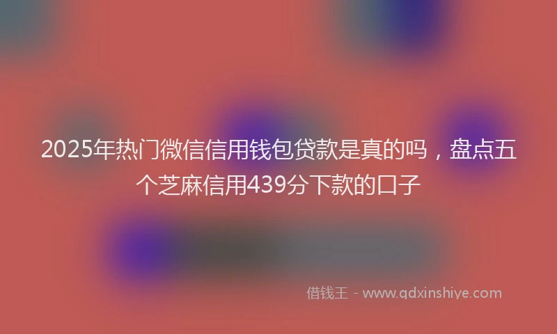 2025年热门微信信用钱包贷款是真的吗，盘点五个芝麻信用439分下款的口子