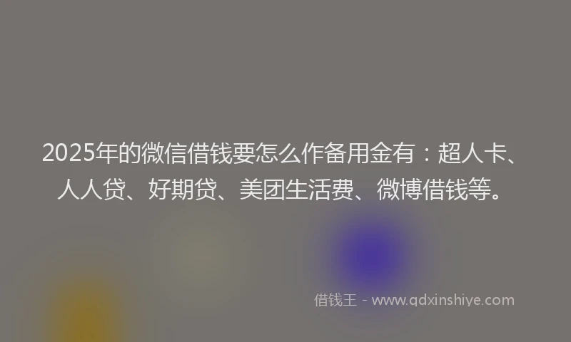 2025年的微信借钱要怎么作备用金有：超人卡、人人贷、好期贷、美团生活费、微博借钱等。
