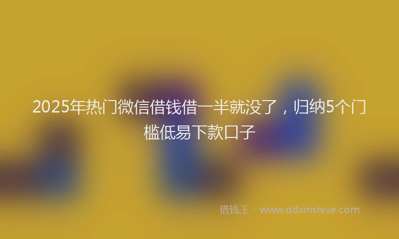 2025年热门微信借钱借一半就没了，归纳5个门槛低易下款口子