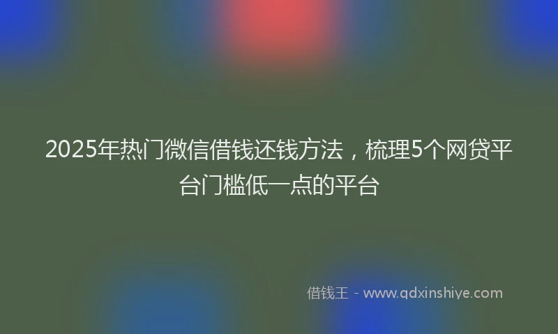 2025年热门微信借钱还钱方法，梳理5个网贷平台门槛低一点的平台
