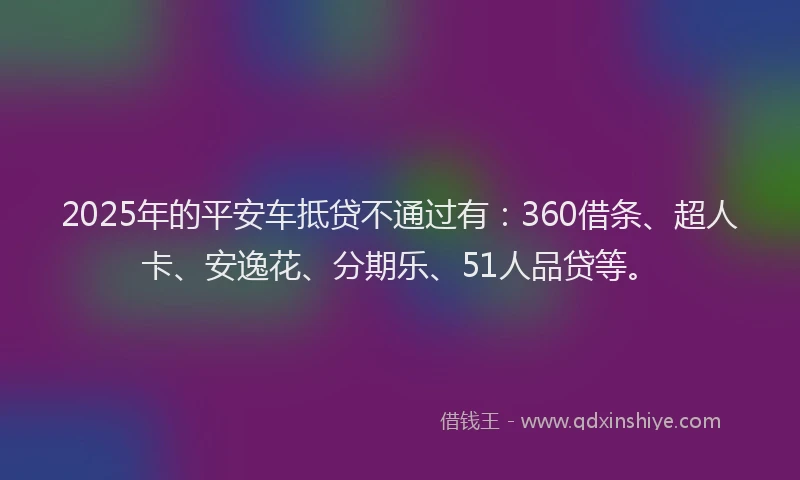 2025年的平安车抵贷不通过有：360借条、超人卡、安逸花、分期乐、51人品贷等。