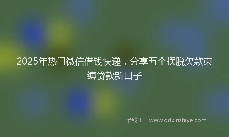 2025年热门微信借钱快递，分享五个摆脱欠款束缚贷款新口子