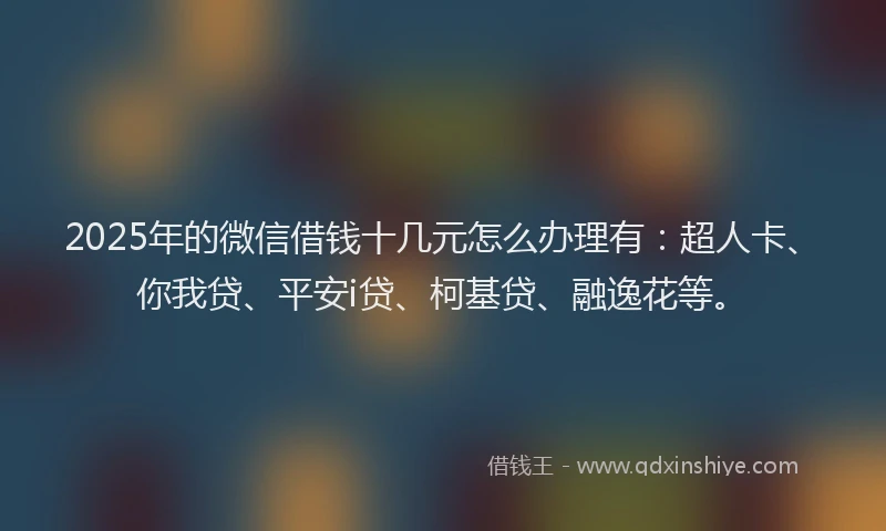 2025年的微信借钱十几元怎么办理有：超人卡、你我贷、平安i贷、柯基贷、融逸花等。