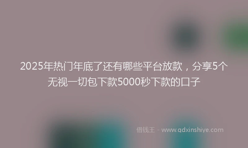 2025年热门年底了还有哪些平台放款，分享5个无视一切包下款5000秒下款的口子