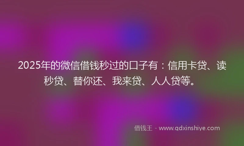 2025年的微信借钱秒过的口子有：信用卡贷、读秒贷、替你还、我来贷、人人贷等。