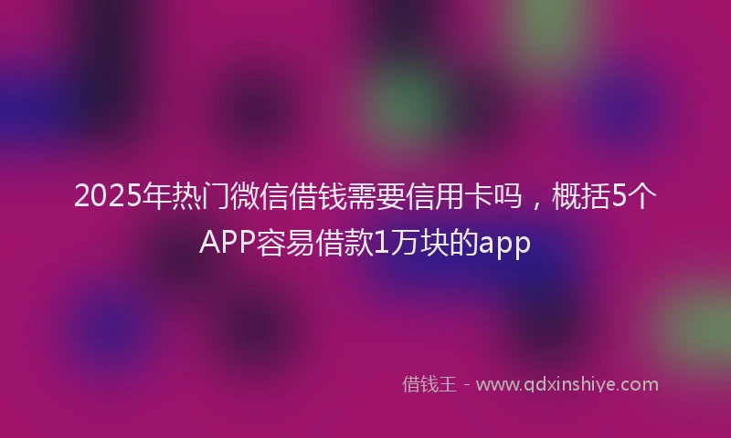2025年热门微信借钱需要信用卡吗，概括5个APP容易借款1万块的app