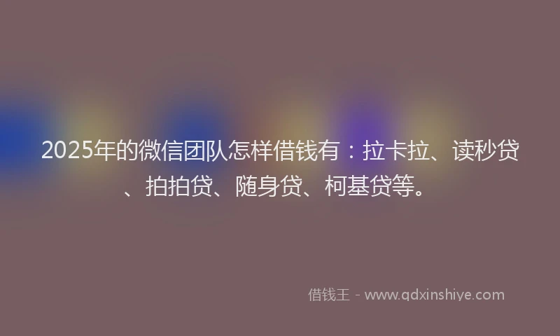 2025年的微信团队怎样借钱有：拉卡拉、读秒贷、拍拍贷、随身贷、柯基贷等。