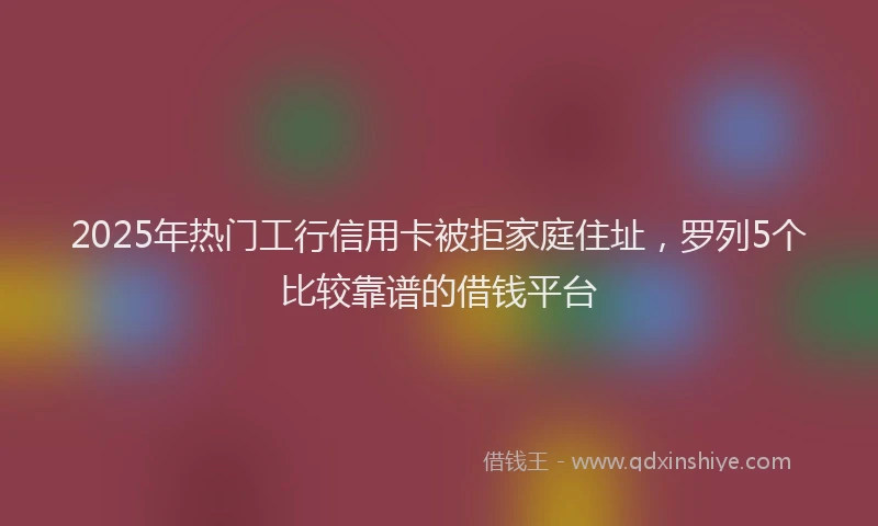 2025年热门工行信用卡被拒家庭住址，罗列5个比较靠谱的借钱平台