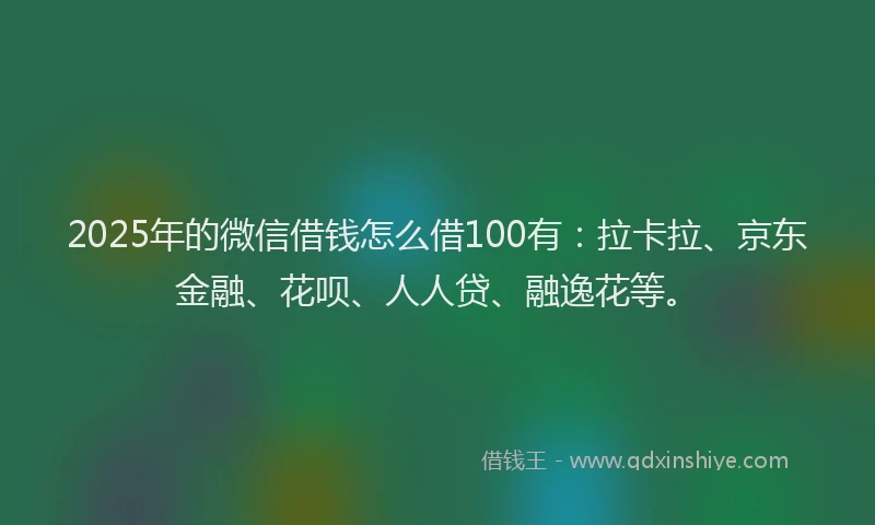 2025年的微信借钱怎么借100有：拉卡拉、京东金融、花呗、人人贷、融逸花等。