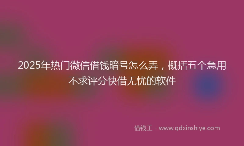 2025年热门微信借钱暗号怎么弄，概括五个急用不求评分快借无忧的软件